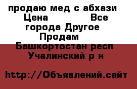 продаю мед с абхази › Цена ­ 10 000 - Все города Другое » Продам   . Башкортостан респ.,Учалинский р-н